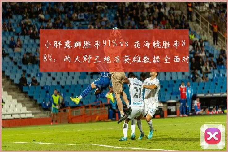 小胖露娜胜率91% vs 花海镜胜率88%,两大野王绝活英雄数据全面对比