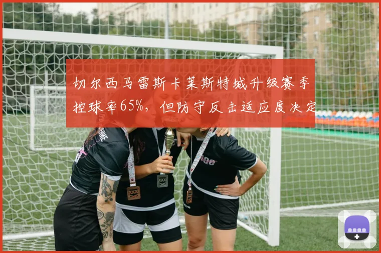 切尔西马雷斯卡莱斯特城升级赛季控球率65%,但防守反击适应度决定英超上限