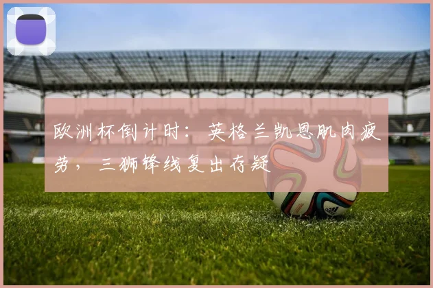 欧洲杯倒计时：英格兰凯恩肌肉疲劳，三狮锋线复出存疑