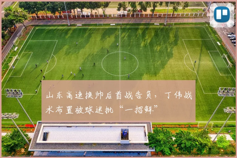 山东高速换帅后首战告负,丁伟战术布置被球迷批“一招鲜”
