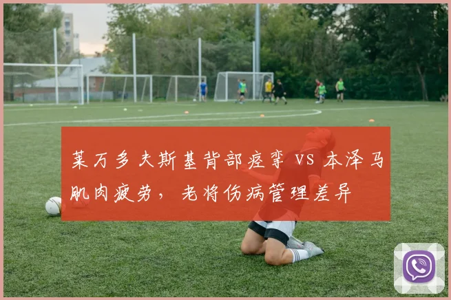 莱万多夫斯基背部痉挛 vs 本泽马肌肉疲劳,老将伤病管理差异