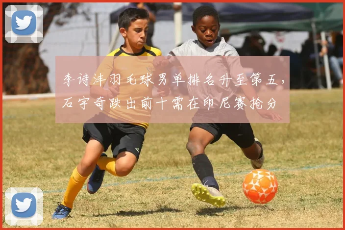 李诗沣羽毛球男单排名升至第五,石宇奇跌出前十需在印尼赛抢分