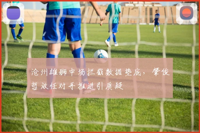 沧州雄狮中场拦截数据垫底，肇俊哲放任对手推进引质疑