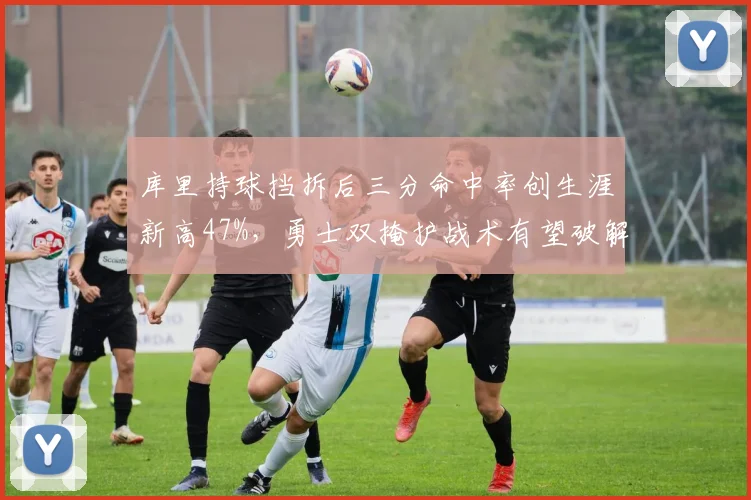 库里持球挡拆后三分命中率创生涯新高47%,勇士双掩护战术有望破解联防困局