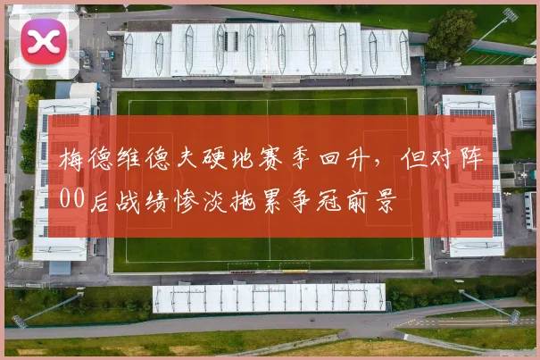梅德维德夫硬地赛季回升,但对阵00后战绩惨淡拖累争冠前景