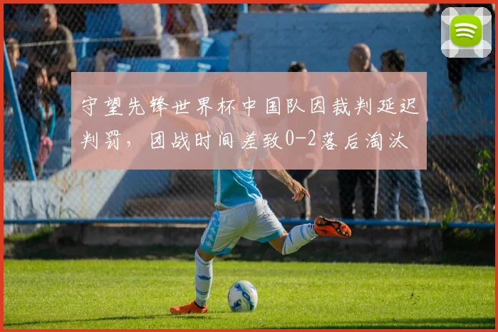 守望先锋世界杯中国队因裁判延迟判罚,团战时间差致0-2落后淘汰