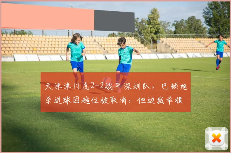 天津津门虎2-2战平深圳队,巴顿绝杀进球因越位被取消,但边裁举旗时机遭质疑
